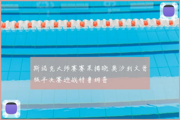斯诺克大师赛赛果揭晓 奥沙利文晋级半决赛迎战特鲁姆普
