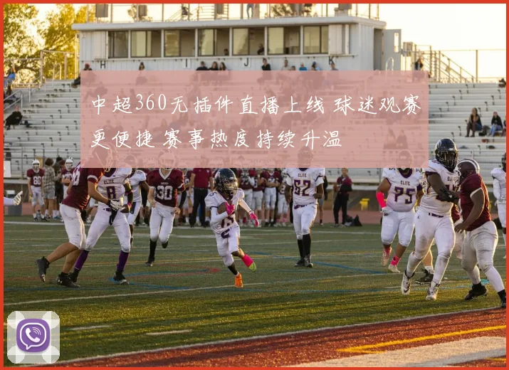 中超360无插件直播上线 球迷观赛更便捷 赛事热度持续升温