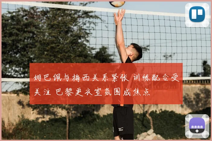 姆巴佩与梅西关系紧张 训练配合受关注 巴黎更衣室氛围成焦点