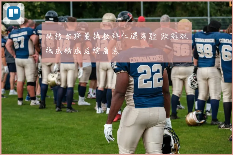 纳格尔斯曼执教拜仁遇考验 欧冠双线成绩成后续看点