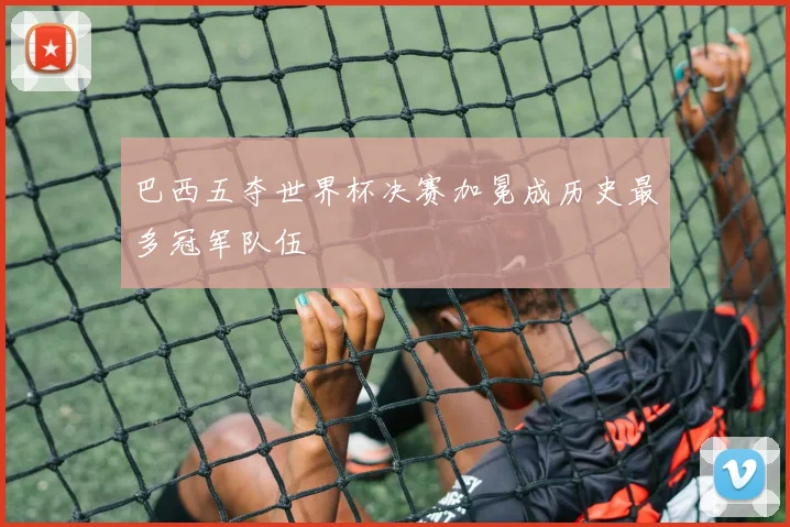 巴西五夺世界杯决赛加冕成历史最多冠军队伍