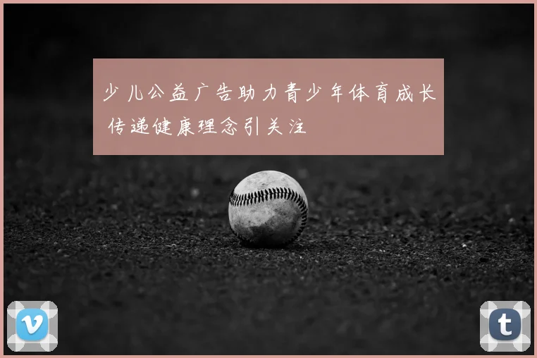 少儿公益广告助力青少年体育成长 传递健康理念引关注