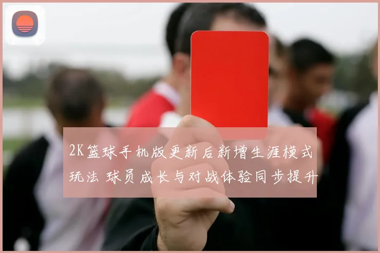 2K篮球手机版更新后新增生涯模式玩法 球员成长与对战体验同步提升