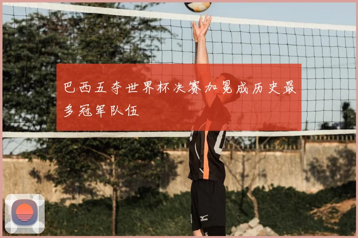 巴西五夺世界杯决赛加冕成历史最多冠军队伍