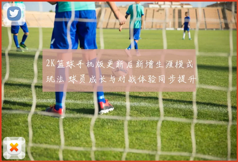 2K篮球手机版更新后新增生涯模式玩法 球员成长与对战体验同步提升