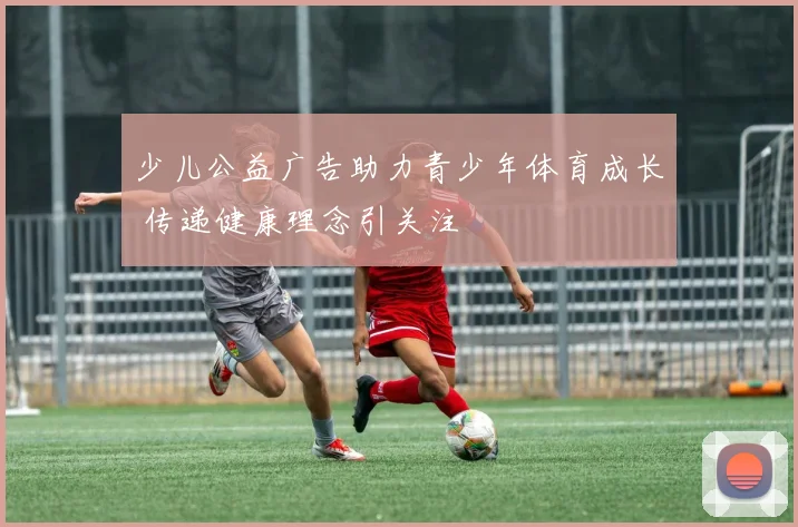 少儿公益广告助力青少年体育成长 传递健康理念引关注
