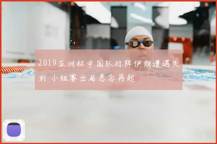2019亚洲杯中国队对阵伊朗遭遇失利 小组赛出局悬念再起