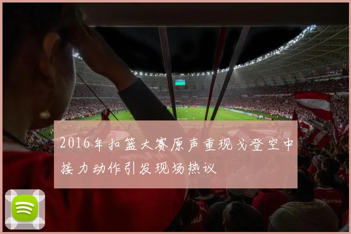 2016年扣篮大赛原声重现戈登空中接力动作引发现场热议