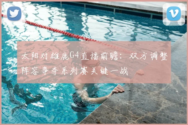 太阳对雄鹿G4直播前瞻:双方调整阵容争夺系列赛关键一战