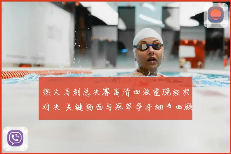 热火马刺总决赛高清回放重现经典对决 关键场面与冠军争夺细节回顾