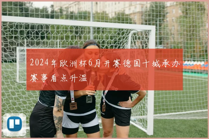 2024年欧洲杯6月开赛德国十城承办赛事看点升温