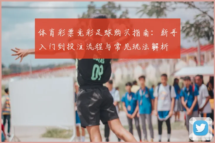 体育彩票竞彩足球购买指南:新手入门到投注流程与常见玩法解析