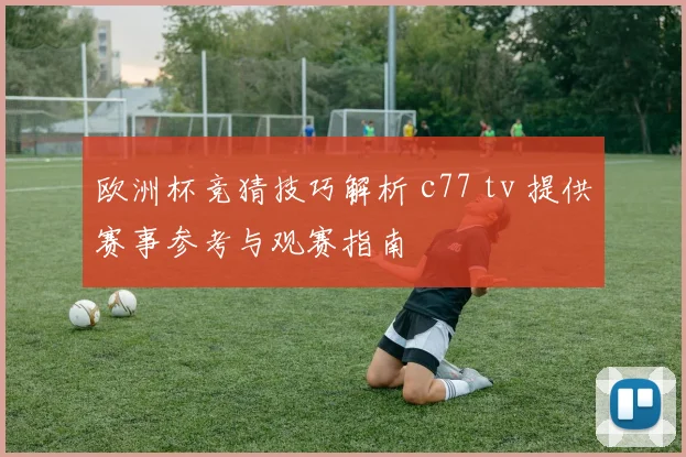 欧洲杯竞猜技巧解析 c77 tv 提供赛事参考与观赛指南