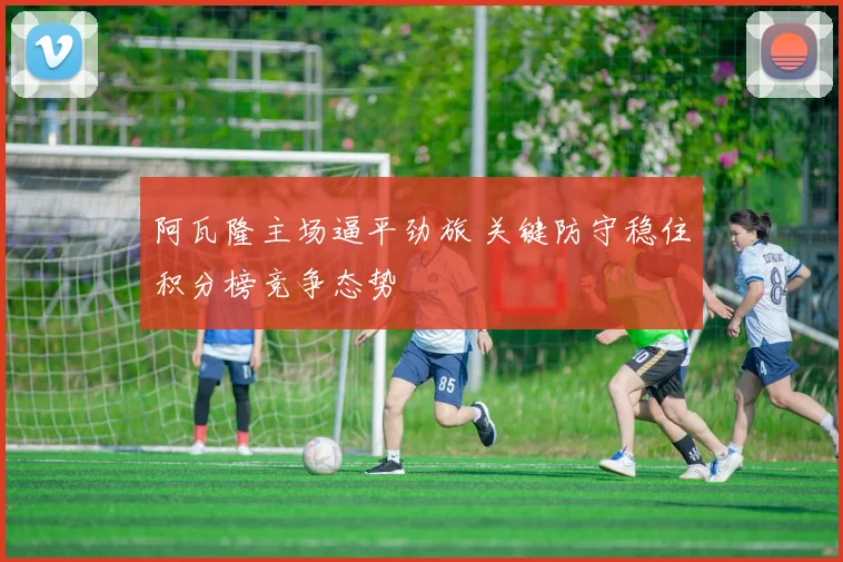 阿瓦隆主场逼平劲旅 关键防守稳住积分榜竞争态势